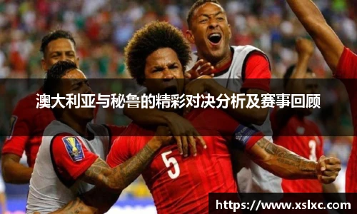 澳大利亚与秘鲁的精彩对决分析及赛事回顾