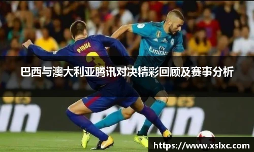 巴西与澳大利亚腾讯对决精彩回顾及赛事分析